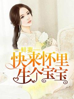 鲜妻快到怀里来生宝宝免费阅读