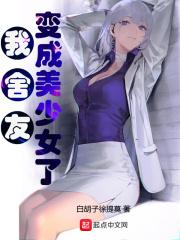 我舍友变成美少女了 txt全文免费阅读