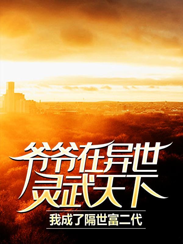 爷爷在异世灵武天下我成了隔世富二代TXT 笔趣阁