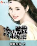 冷总裁赖上我 免费阅读全文顾清欢