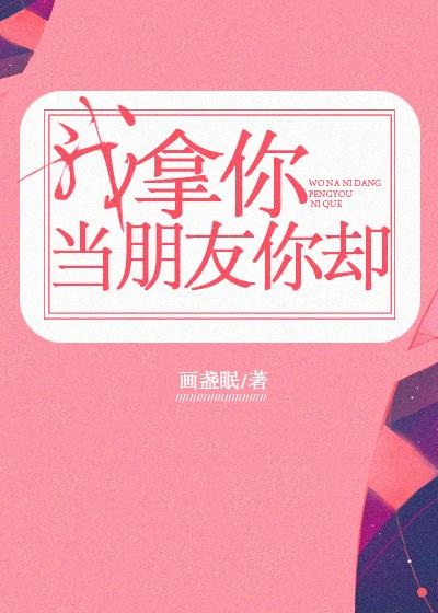 我拿你当朋友你却画盏眠txt