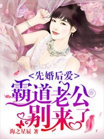 先婚后爱霸道老公别来了